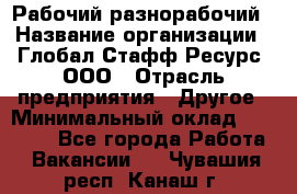 Рабочий-разнорабочий › Название организации ­ Глобал Стафф Ресурс, ООО › Отрасль предприятия ­ Другое › Минимальный оклад ­ 25 200 - Все города Работа » Вакансии   . Чувашия респ.,Канаш г.